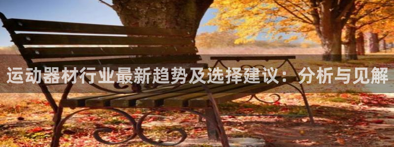 zoty中欧体育官网下载平台假的吗是真的吗吗:运动器材行业最